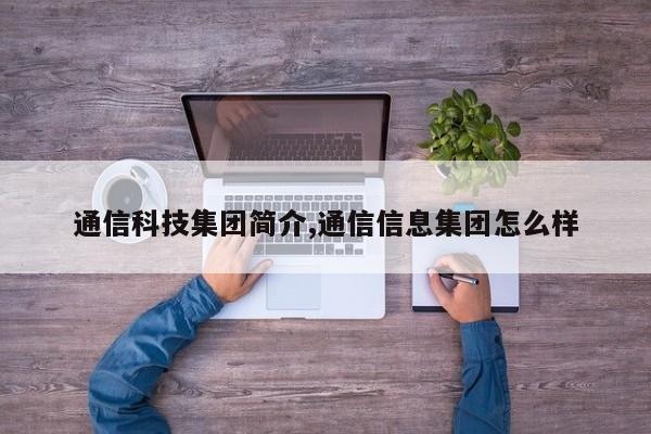 通信科技集团简介,通信信息集团怎么样